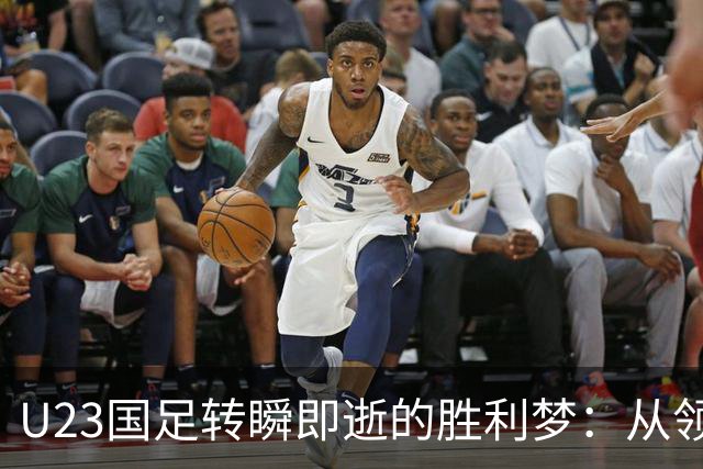 U23国足转瞬即逝的胜利梦：从领先到失利的故事